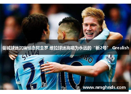 曼城球迷沉痛悼念阿圭罗 维拉球迷高唱为永远的“新2号” Grealish