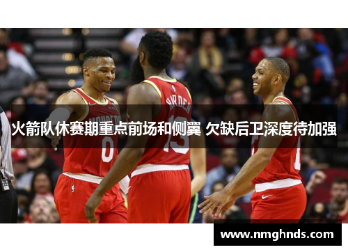 火箭队休赛期重点前场和侧翼 欠缺后卫深度待加强